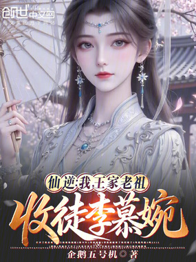 仙逆：我，王家老祖，收徒李慕婉